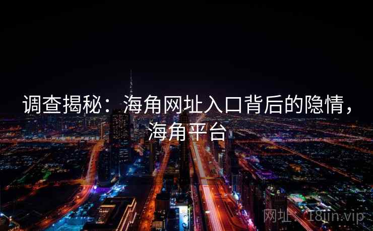 调查揭秘:海角网址入口背后的隐情,海角平台 调查揭秘:海角网址入口背后的隐情,海角平台