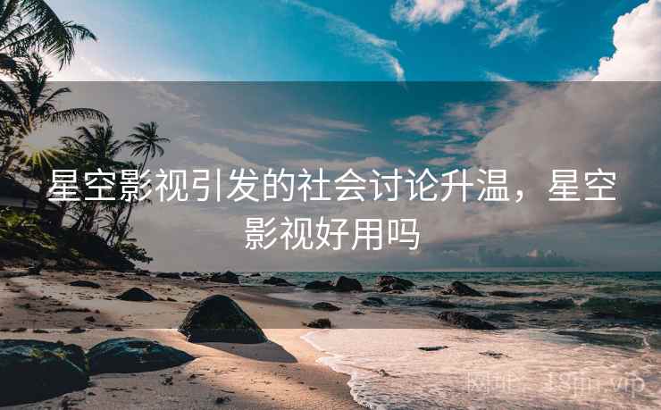 星空影视引发的社会讨论升温,星空影视好用吗 星空影视引发的社会讨论升温,星空影视好用吗