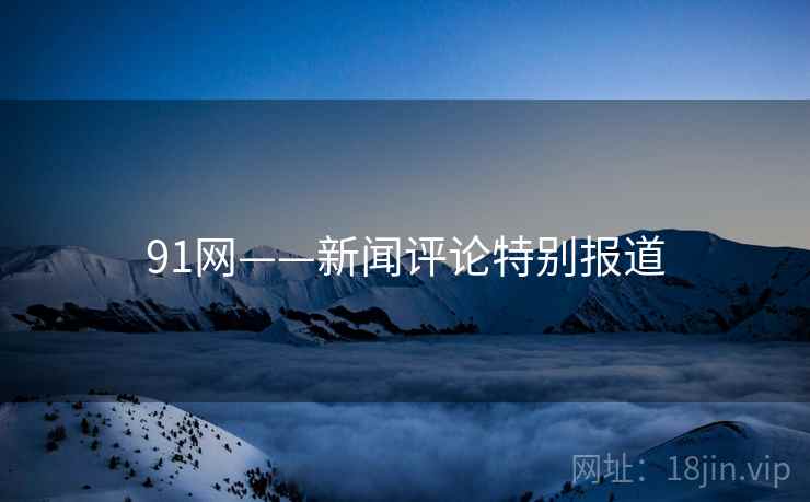 91网——新闻评论特别报道 91网——新闻评论特别报道