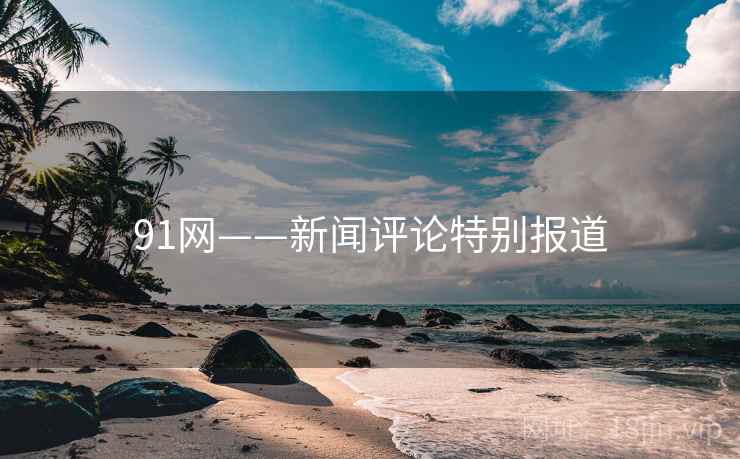 91网——新闻评论特别报道 91网——新闻评论特别报道