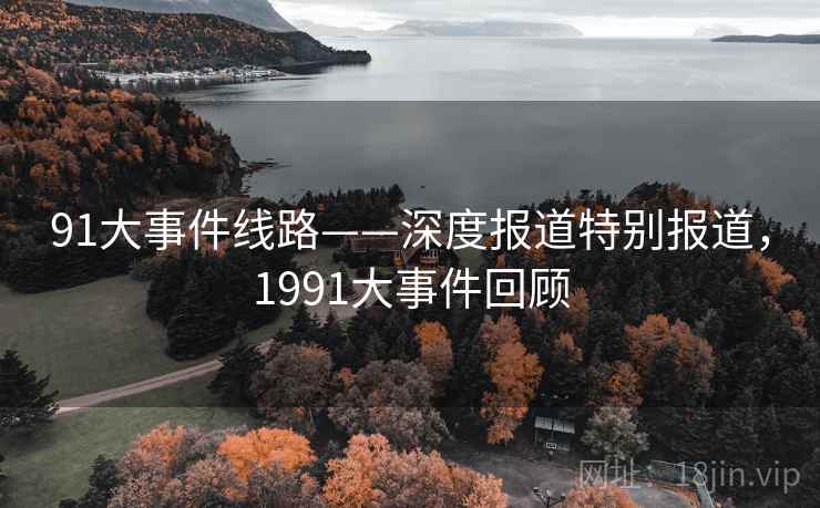 91大事件线路——深度报道特别报道,1991大事件回顾 91大事件线路——深度报道特别报道,1991大事件回顾