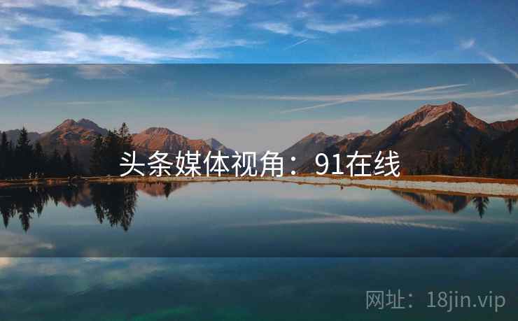 头条媒体视角:91在线 头条媒体视角:91在线