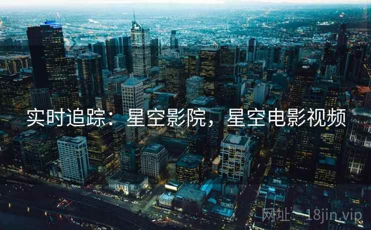 实时追踪:星空影院,星空电影视频 实时追踪:星空影院,星空电影视频