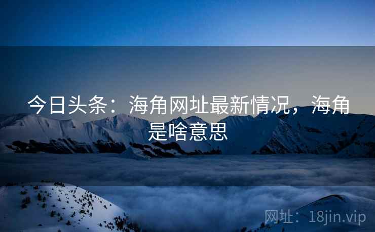今日头条:海角网址最新情况,海角是啥意思 今日头条:海角网址最新情况,海角是啥意思