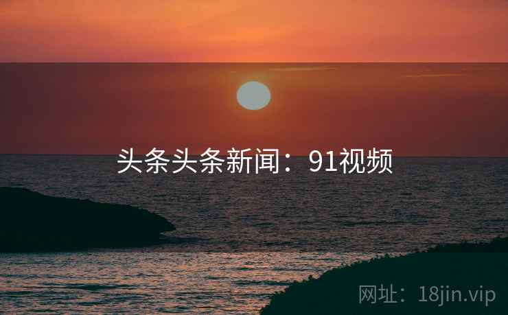头条头条新闻:91视频