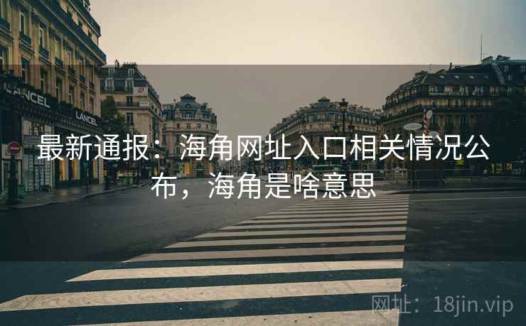 最新通报:海角网址入口相关情况公布,海角是啥意思