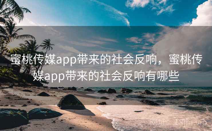 蜜桃传媒app带来的社会反响,蜜桃传媒app带来的社会反响有哪些