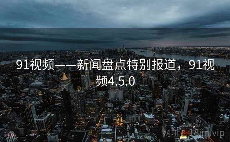 91视频——新闻盘点特别报道,91视频4.5.0