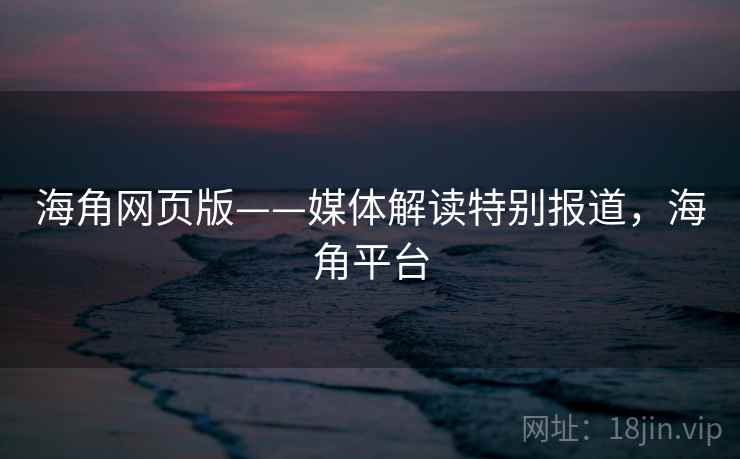 海角网页版——媒体解读特别报道,海角平台
