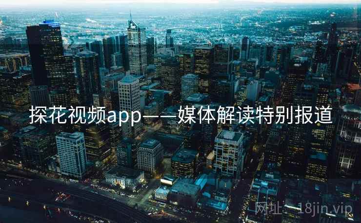 探花视频app——媒体解读特别报道 探花视频app——媒体解读特别报道