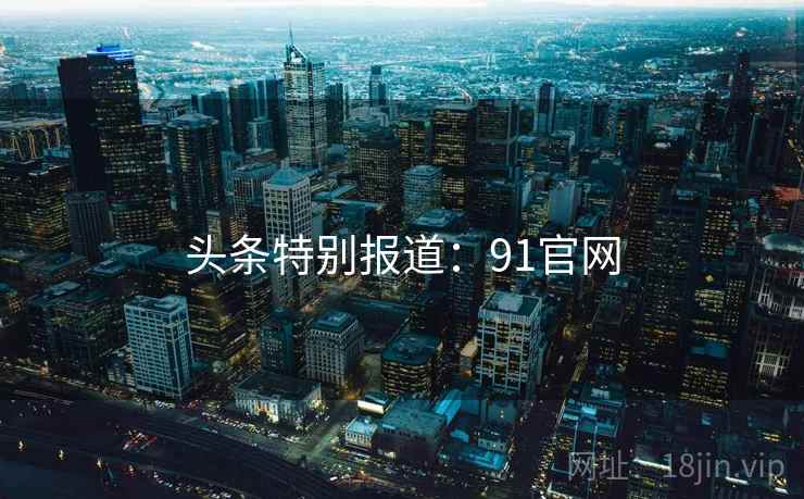 头条特别报道:91官网