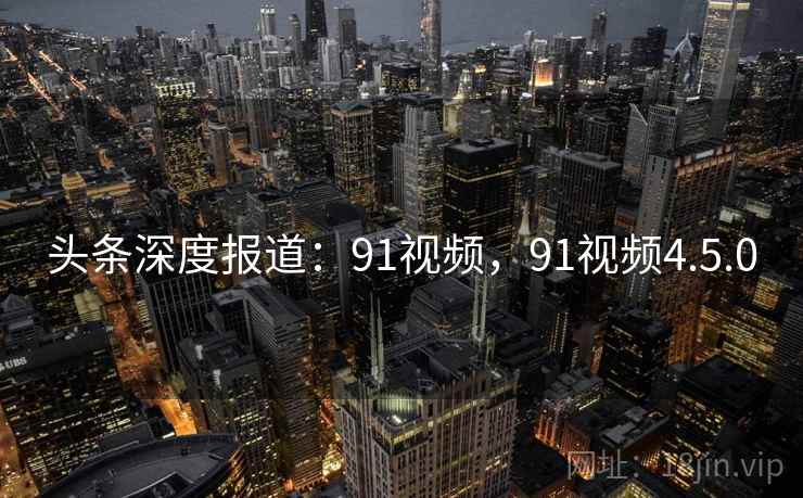 头条深度报道:91视频,91视频4.5.0