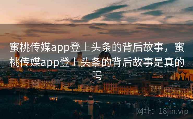 蜜桃传媒app登上头条的背后故事,蜜桃传媒app登上头条的背后故事是真的吗 蜜桃传媒app登上头条的背后故事,蜜桃传媒app登上头条的背后故事是真的吗