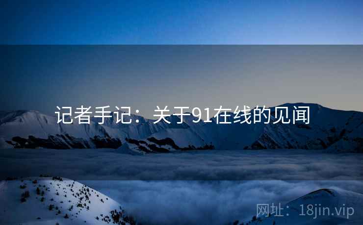 记者手记:关于91在线的见闻 记者手记:关于91在线的见闻