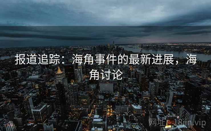 报道追踪:海角事件的最新进展,海角讨论