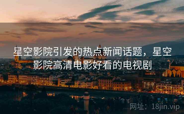 星空影院引发的热点新闻话题,星空影院高清电影好看的电视剧 星空影院引发的热点新闻话题,星空影院高清电影好看的电视剧