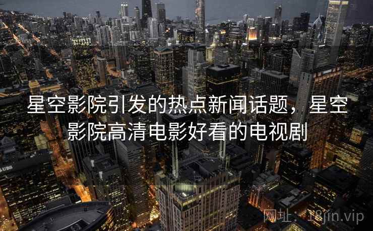 星空影院引发的热点新闻话题,星空影院高清电影好看的电视剧