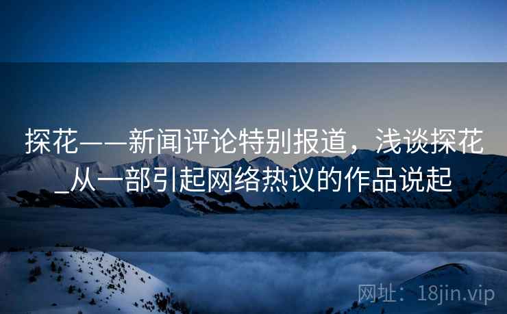 探花——新闻评论特别报道,浅谈探花_从一部引起网络热议的作品说起 探花——新闻评论特别报道,浅谈探花_从一部引起网络热议的作品说起
