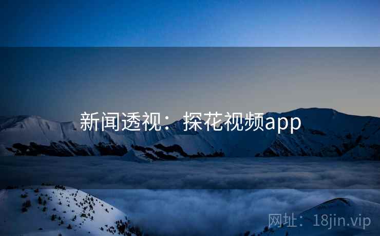 新闻透视:探花视频app 新闻透视:探花视频app