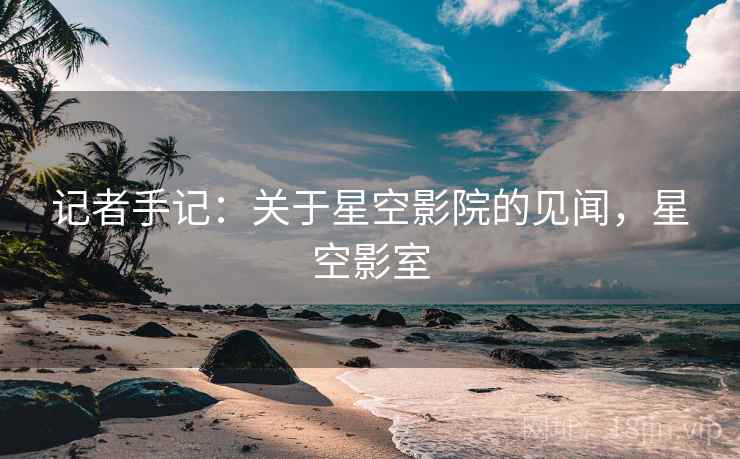 记者手记:关于星空影院的见闻,星空影室 记者手记:关于星空影院的见闻,星空影室