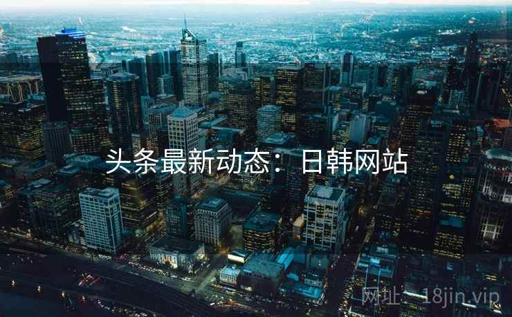 头条最新动态:日韩网站