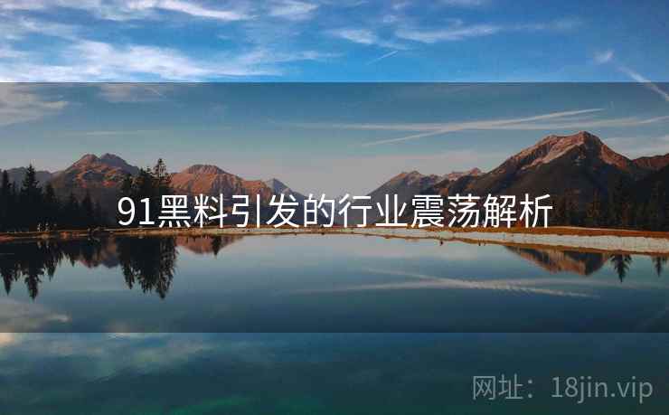 91黑料引发的行业震荡解析