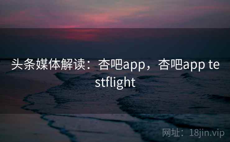 头条媒体解读:杏吧app,杏吧app testflight 头条媒体解读:杏吧app,杏吧app testflight