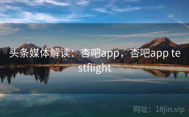 头条媒体解读:杏吧app,杏吧app testflight