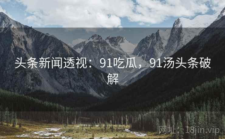 头条新闻透视:91吃瓜,91汤头条破解