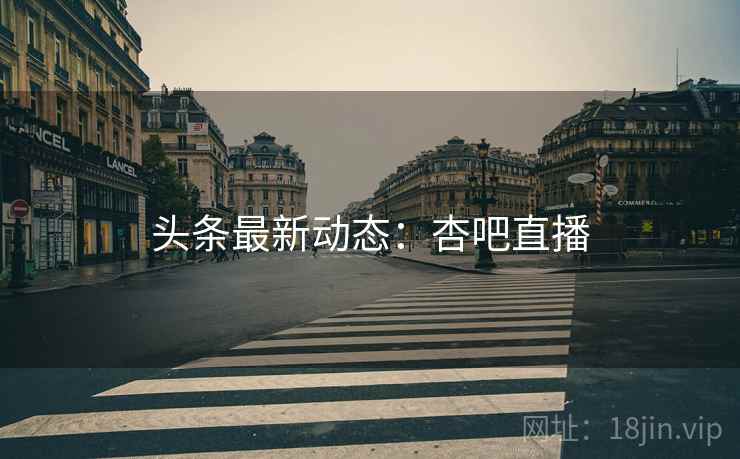 头条最新动态:杏吧直播 头条最新动态:杏吧直播