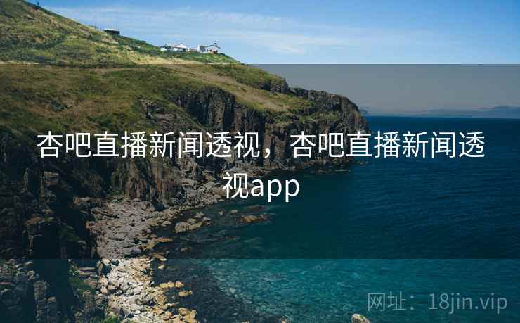 杏吧直播新闻透视,杏吧直播新闻透视app 杏吧直播新闻透视,杏吧直播新闻透视app