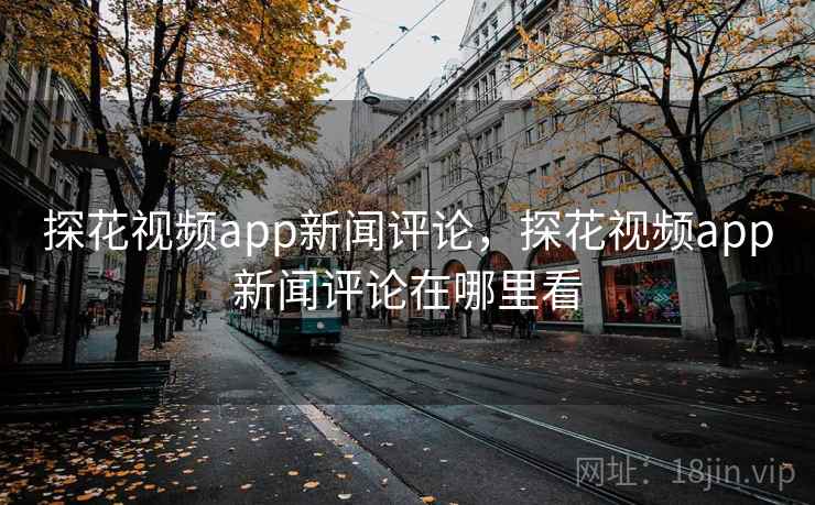 探花视频app新闻评论,探花视频app新闻评论在哪里看 探花视频app新闻评论,探花视频app新闻评论在哪里看